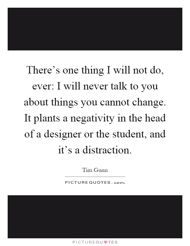 There's one thing I will not do, ever: I will never talk to you about things you cannot change. It plants a negativity in the head of a designer or the student, and it's a distraction Picture Quote #1