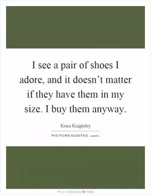 I see a pair of shoes I adore, and it doesn’t matter if they have them in my size. I buy them anyway Picture Quote #1