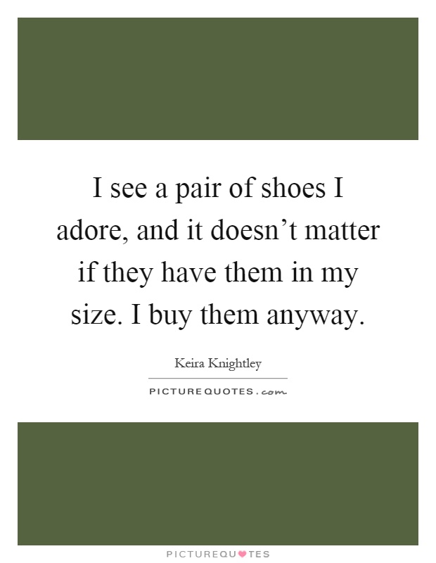 I see a pair of shoes I adore, and it doesn't matter if they have them in my size. I buy them anyway Picture Quote #1