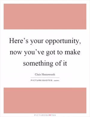 Here’s your opportunity, now you’ve got to make something of it Picture Quote #1