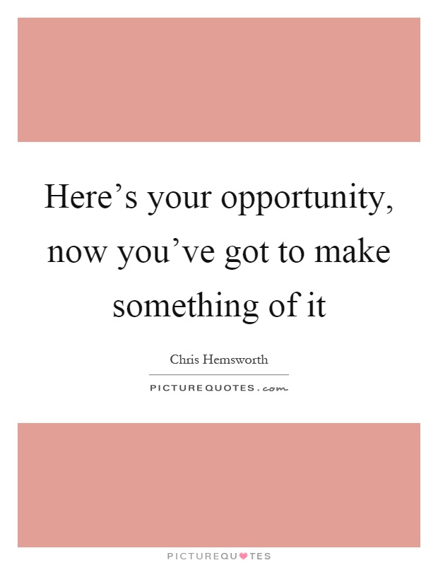 Here's your opportunity, now you've got to make something of it Picture Quote #1