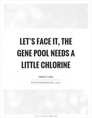 Let’s face it, the gene pool needs a little chlorine Picture Quote #1