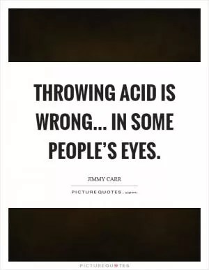 Throwing acid is wrong... in some people’s eyes Picture Quote #1
