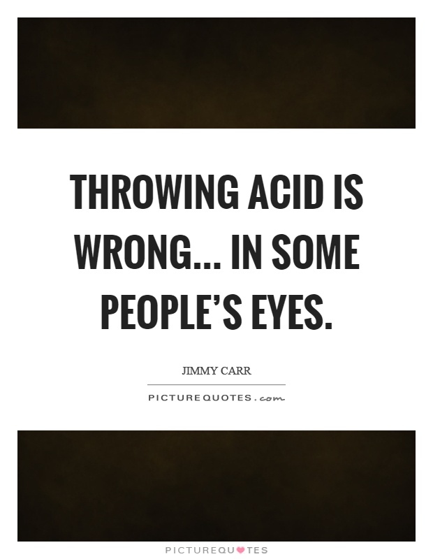 Throwing acid is wrong... in some people's eyes Picture Quote #1
