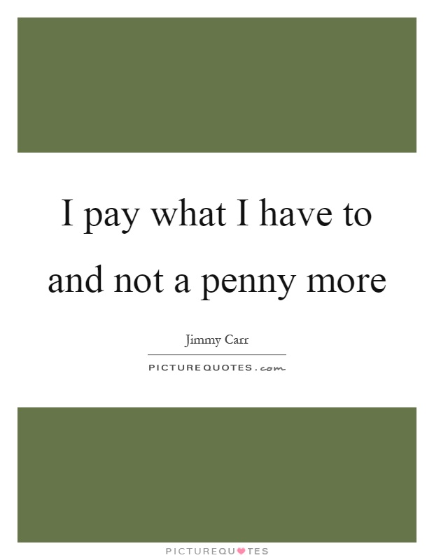 I pay what I have to and not a penny more Picture Quote #1
