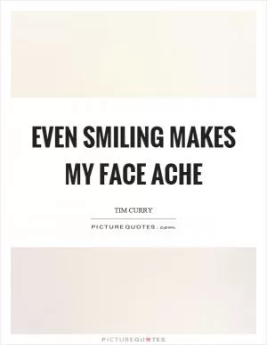 Even smiling makes my face ache Picture Quote #1