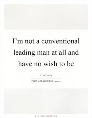 I’m not a conventional leading man at all and have no wish to be Picture Quote #1
