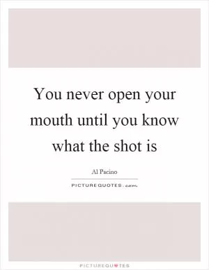 You never open your mouth until you know what the shot is Picture Quote #1