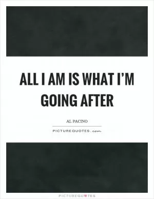 All I am is what I’m going after Picture Quote #1
