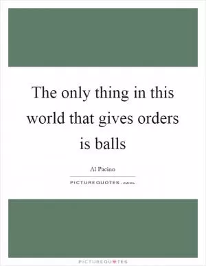 The only thing in this world that gives orders is balls Picture Quote #1