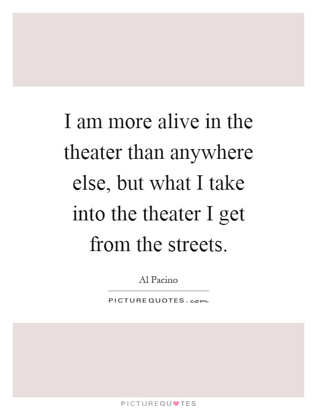 I am more alive in the theater than anywhere else, but what I take into the theater I get from the streets Picture Quote #1
