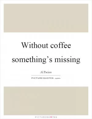 Without coffee something’s missing Picture Quote #1