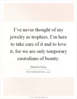 I’ve never thought of my jewelry as trophies. I’m here to take care of it and to love it, for we are only temporary custodians of beauty Picture Quote #1