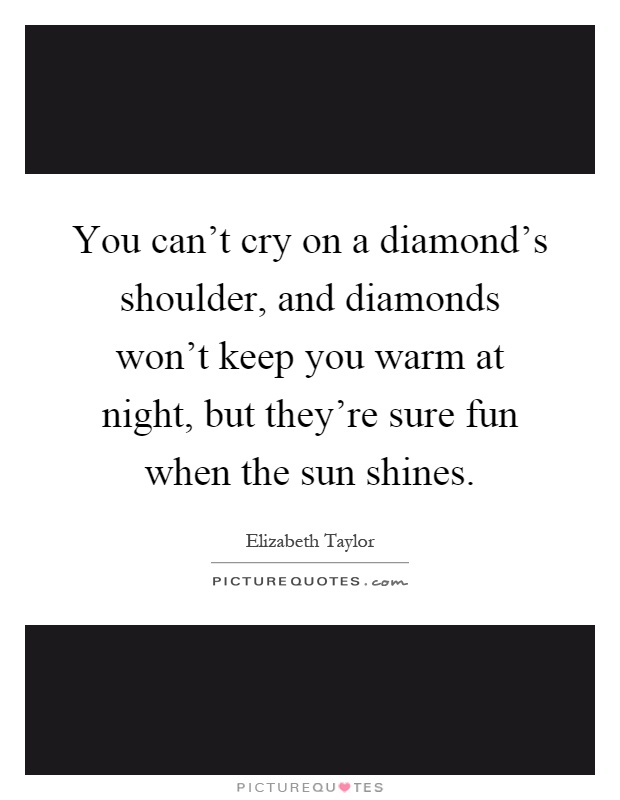 You can't cry on a diamond's shoulder, and diamonds won't keep you warm at night, but they're sure fun when the sun shines Picture Quote #1