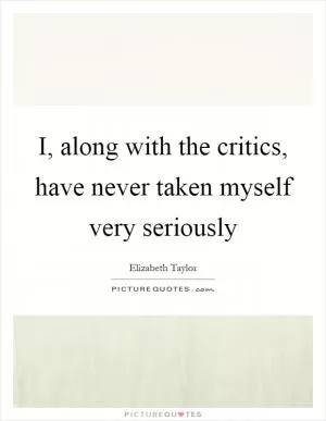 I, along with the critics, have never taken myself very seriously Picture Quote #1