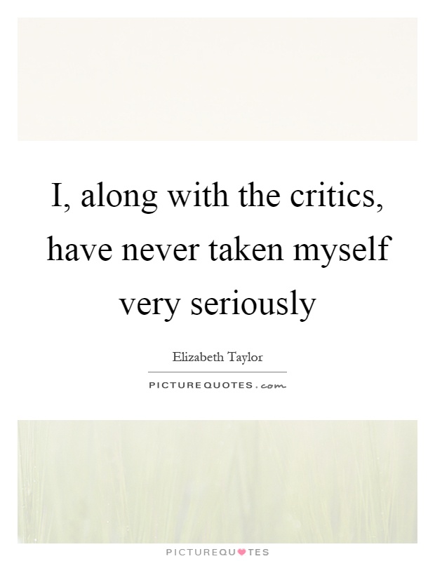 I, along with the critics, have never taken myself very seriously Picture Quote #1