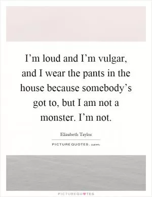 I’m loud and I’m vulgar, and I wear the pants in the house because somebody’s got to, but I am not a monster. I’m not Picture Quote #1