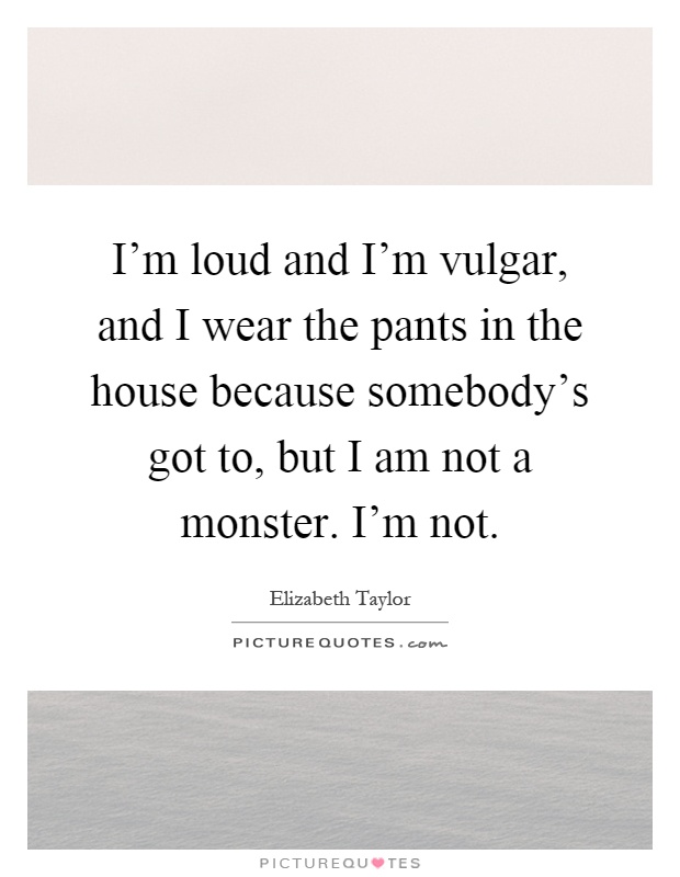 I'm loud and I'm vulgar, and I wear the pants in the house because somebody's got to, but I am not a monster. I'm not Picture Quote #1