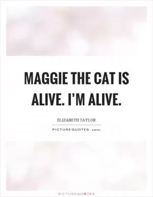 Maggie the cat is alive. I’m alive Picture Quote #1