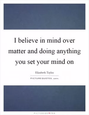I believe in mind over matter and doing anything you set your mind on Picture Quote #1