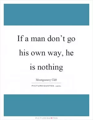 If a man don’t go his own way, he is nothing Picture Quote #1