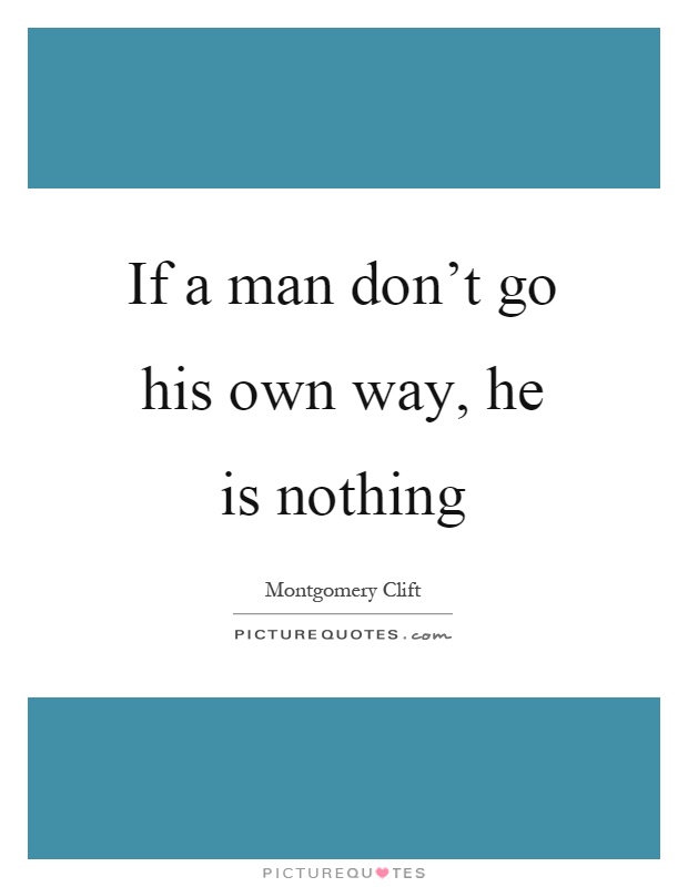 If a man don't go his own way, he is nothing Picture Quote #1