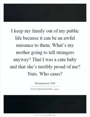 I keep my family out of my public life because it can be an awful nuisance to them. What’s my mother going to tell strangers anyway? That I was a cute baby and that she’s terribly proud of me? Nuts. Who cares? Picture Quote #1