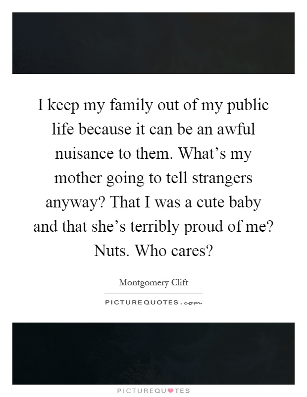 I keep my family out of my public life because it can be an awful nuisance to them. What's my mother going to tell strangers anyway? That I was a cute baby and that she's terribly proud of me? Nuts. Who cares? Picture Quote #1