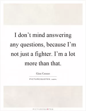 I don’t mind answering any questions, because I’m not just a fighter. I’m a lot more than that Picture Quote #1