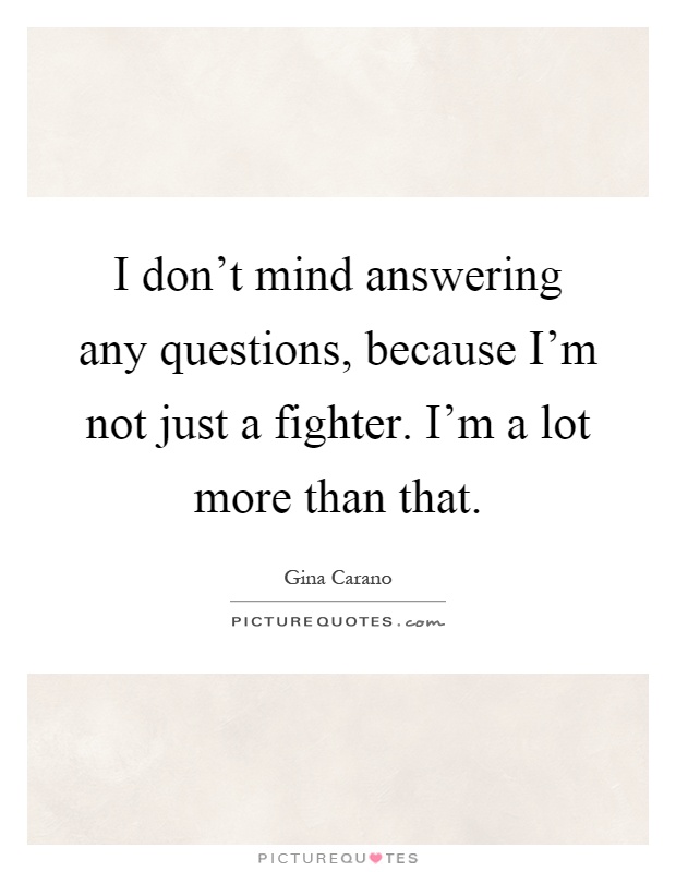 I don't mind answering any questions, because I'm not just a fighter. I'm a lot more than that Picture Quote #1