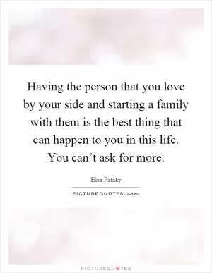Having the person that you love by your side and starting a family with them is the best thing that can happen to you in this life. You can’t ask for more Picture Quote #1