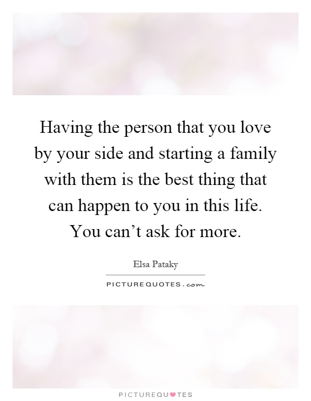 Having the person that you love by your side and starting a family with them is the best thing that can happen to you in this life. You can't ask for more Picture Quote #1