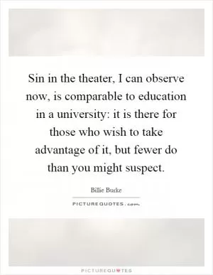 Sin in the theater, I can observe now, is comparable to education in a university: it is there for those who wish to take advantage of it, but fewer do than you might suspect Picture Quote #1