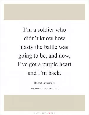I’m a soldier who didn’t know how nasty the battle was going to be, and now, I’ve got a purple heart and I’m back Picture Quote #1