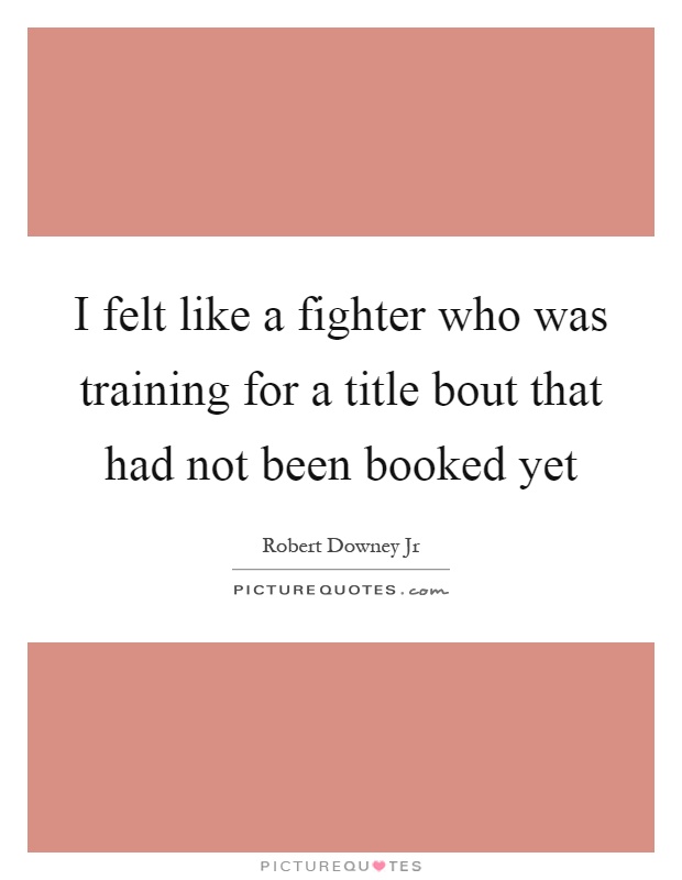 I felt like a fighter who was training for a title bout that had not been booked yet Picture Quote #1