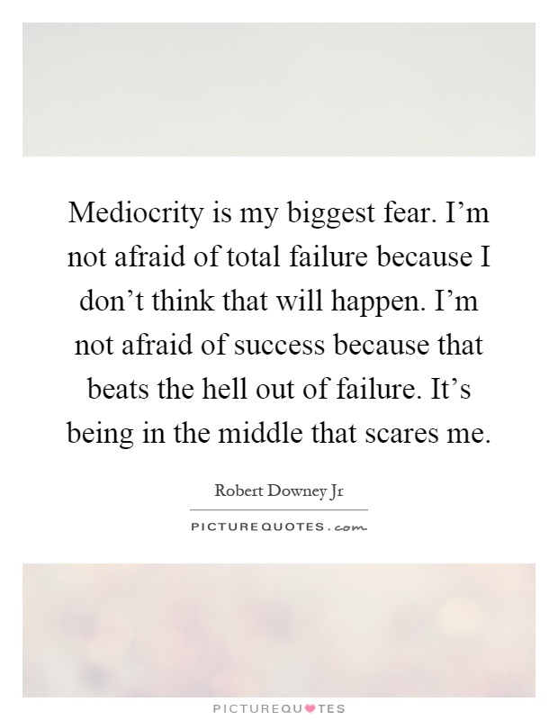 Mediocrity is my biggest fear. I'm not afraid of total failure because I don't think that will happen. I'm not afraid of success because that beats the hell out of failure. It's being in the middle that scares me Picture Quote #1