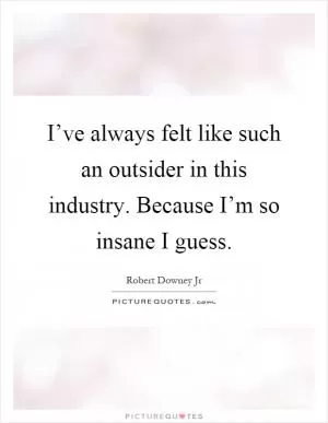 I’ve always felt like such an outsider in this industry. Because I’m so insane I guess Picture Quote #1