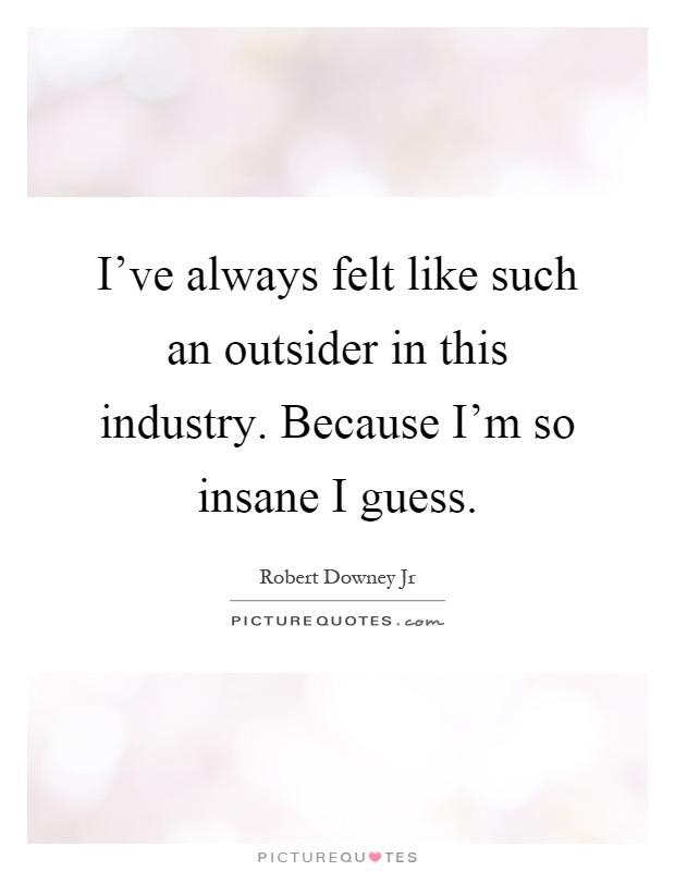 I've always felt like such an outsider in this industry. Because I'm so insane I guess Picture Quote #1