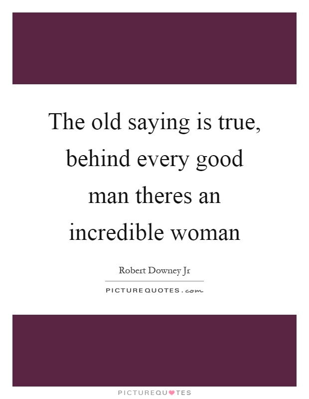 The old saying is true, behind every good man theres an incredible woman Picture Quote #1