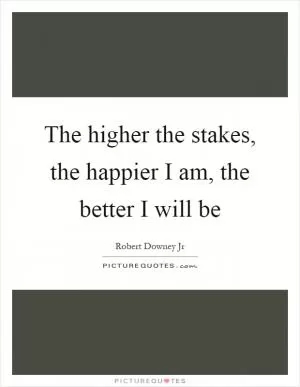 The higher the stakes, the happier I am, the better I will be Picture Quote #1