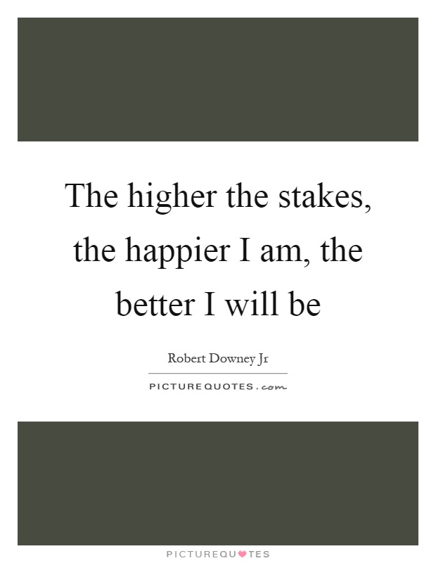 The higher the stakes, the happier I am, the better I will be Picture Quote #1