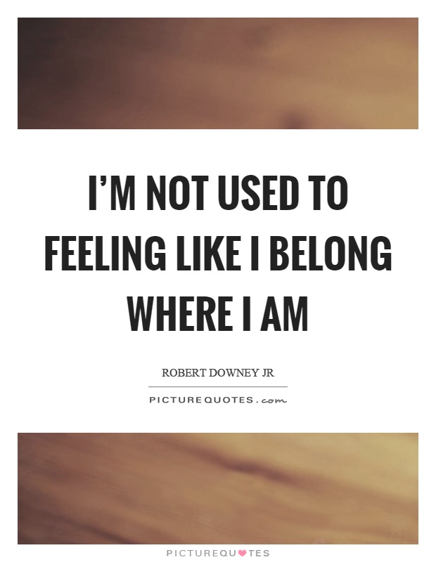 I'm not used to feeling like I belong where I am Picture Quote #1