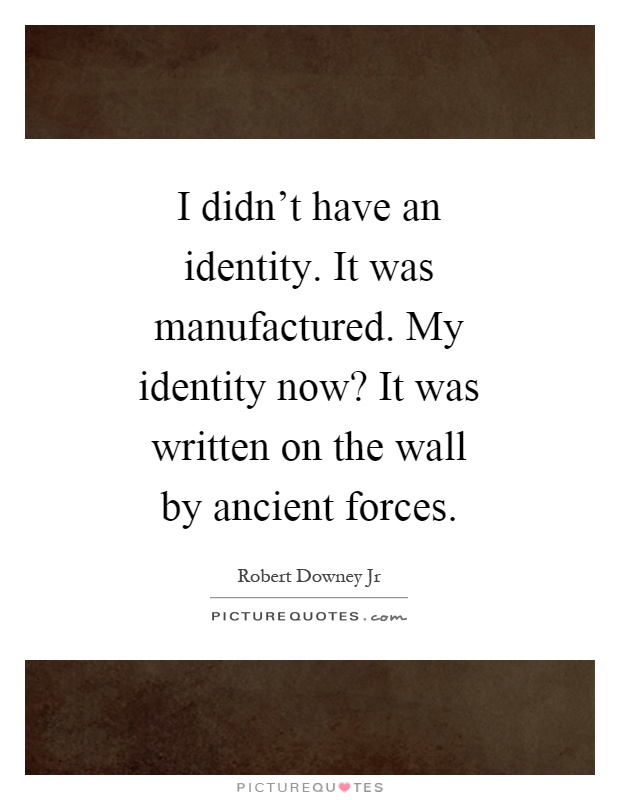 I didn't have an identity. It was manufactured. My identity now? It was written on the wall by ancient forces Picture Quote #1