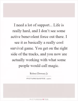 I need a lot of support... Life is really hard, and I don’t see some active benevolent force out there. I see it as basically a really cool survival game. You get on the right side of the tracks, and you now are actually working with what some people would call magic Picture Quote #1
