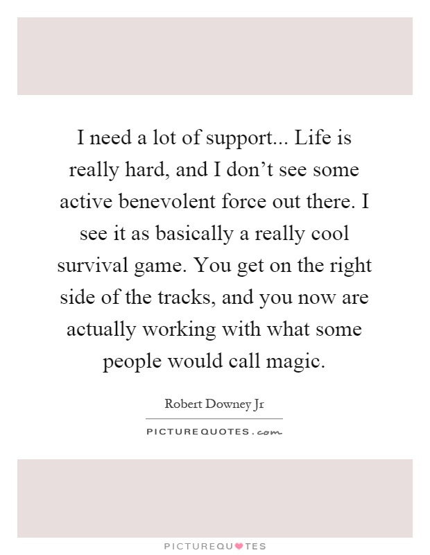I need a lot of support... Life is really hard, and I don't see some active benevolent force out there. I see it as basically a really cool survival game. You get on the right side of the tracks, and you now are actually working with what some people would call magic Picture Quote #1