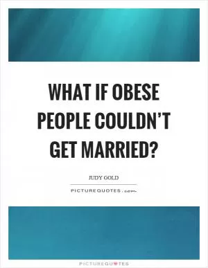 What if obese people couldn’t get married? Picture Quote #1