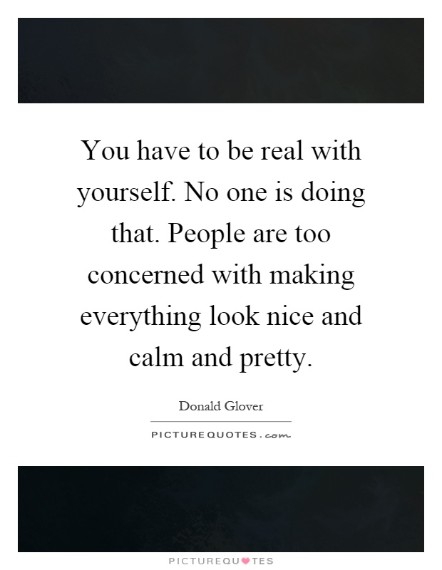 You have to be real with yourself. No one is doing that. People are too concerned with making everything look nice and calm and pretty Picture Quote #1