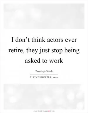 I don’t think actors ever retire, they just stop being asked to work Picture Quote #1