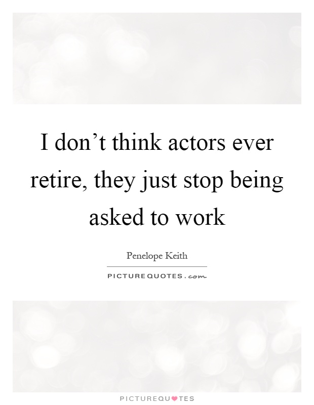 I don't think actors ever retire, they just stop being asked to work Picture Quote #1