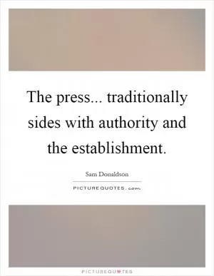 The press... traditionally sides with authority and the establishment Picture Quote #1